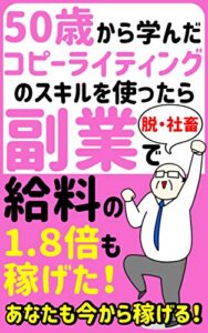 【無料で読める】50歳から学んだコピーライティングのスキルを使ったら副業で給料の1.8倍も稼げた！: 脱・社畜！あなたも今から稼げる！