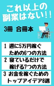【無料で読める】【3冊合冊本】これ以上の副業はない!! 週に5万円稼ぐための6つの方法・寝ているだけで稼げる7つの方法・お金を稼ぐためのトップアイデア8選