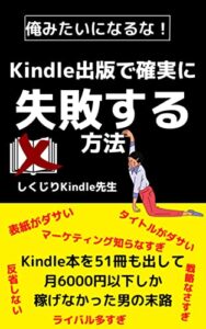 【無料で読める】俺みたいになるな！Kindle出版で確実に失敗する方法: 51冊出しても月に6000円しか稼げなかった男の末路