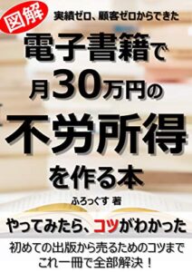 電子書籍で月30万円の不労所得を作る本: 図解実績ゼロ、顧客ゼロからできた