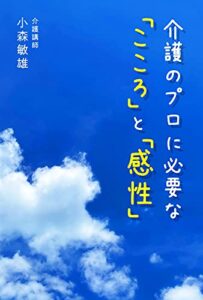 【無料で読める】介護のプロに必要な「こころ」と「感性」 介護講師小森敏雄出版