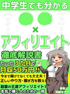 中学生でも分かるアフィリエイト徹底解説書：副業で月収５０万を稼ぐ方法【初心者】【稼ぎ方】【脱サラ】【入門書】【副業本】