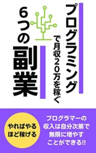 【無料で読める】プログラミングで月収20万を稼ぐ6つの副業：プログラマーの収入は自分次第で無限に増やすことができる!!