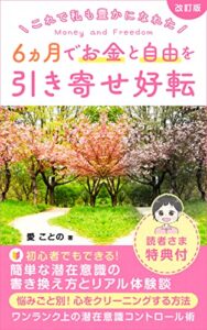 【無料で読める】6カ月でお金と自由を引き寄せ好転【改訂版】: これで私も豊かになれた。初心者でもできる！ 簡単な潜在意識の書き換え方とリアル体験談 、悩みごと別！ 心をクリーニングする方法 ワンランク上の潜在意識コントロール術