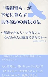 【無料で読める】「毒親育ち」が幸せに暮らす具体的50の解決方法: ～解毒できる人・できない人なぜ、あの人は解毒できたのか～