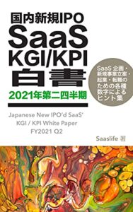 【無料で読める】国内新規IPO SaaS KGI / KPI 白書 2021年第二四半期: SaaS 企画・新規事業立案・転職のための各種数字によるヒント集 (Saaslife出版)