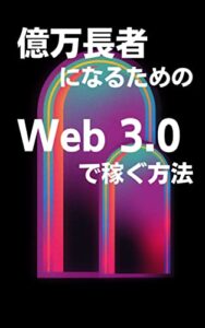 億万長者になるためのWeb3.0で稼ぐ方法：新時代の稼ぎ方を学ぼう[メタバース][NFT]