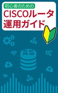 【無料で読める】初心者のためのCiscoルータ運用ガイド: 最速でCiscoルータを理解するための解説書