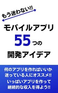 もう迷わない!! モバイルアプリ55つの開発アイデア：いっぱいアプリを作って継続的な収入を得よう!!