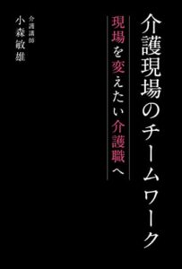 【無料で読める】介護現場のチームワーク 〜現場を変えたい介護職へ〜: 「尊厳の保持とは？」無料研修動画付き 介護講師小森敏雄出版