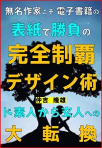 【無料で読める】無名作家こそ電子書籍の表紙で勝負の完全制覇デザイン術: ド素人から玄人への大転換 Kindle出版稼ぐ術シリーズ