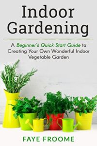 Indoor Gardening: A Beginner’s Quick Start Guide to Creating Your Own Wonderful Indoor Vegetable Garden (Gardening, Herbs, Vegetables, and Self Sufficiency Series Book 1) (English Edition)