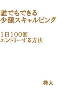 【無料で読める】誰でもできる少額スキャルピング１日１００回エントリーする方法株FX入門から初心者でも絶対に勝てる必勝戦略デイトレードも