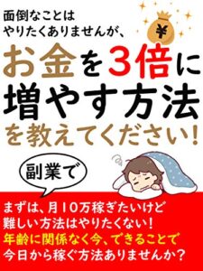 【無料で読める】面倒なことはやりたくありませんが、副業でお金を３倍に増やす方法を教えてください！: 【在宅で月１０万から稼ぐ】