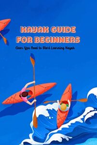 Kayak Guide for Beginners: Gear You Need to Start Learning Kayak: Kayak Guide Book (English Edition)