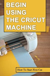 Begin Using The Cricut Machine: How To Start First Cut (English Edition)