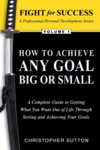 How to Achieve Any Goal Big or Small: A Complete Guide to Getting What You Want Out of Life through Setting and Achieving Your Goals (Fight for Success … Development Book 1) (English Edition)