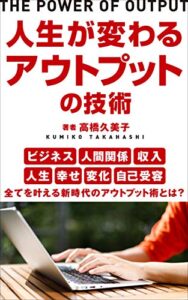 【無料で読める】人生が変わるアウトプットの技術: ～人間関係・収入・変化・自己受容～全てを叶える新時代のアウトプット術とは？～