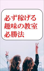 【無料で読める】必ず稼げる趣味の教室必勝法: 趣味を副業にする本