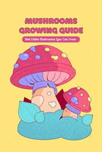 Mushrooms Growing Guide: Best Edible Mushrooms You Can Grow (English Edition)