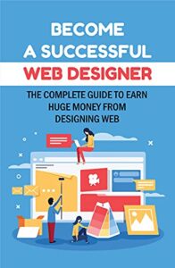 Become A Successful Web Designer: The Complete Guide To Earn Huge Money From Designing Web: Web Design Business Plan (English Edition)