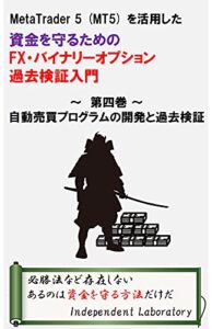 【無料で読める】MetaTrader 5 (MT5) を活用した資金を守るためのFX・バイナリーオプション過去検証入門第四巻自動売買プログラムの開発と過去検証