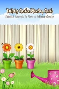 Tabletop Garden Planting Guide: Detailed Tutorials To Plant A Tabletop Garden (English Edition)