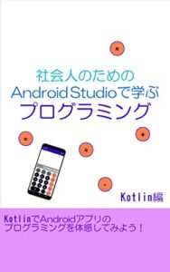 【無料で読める】社会人のためのAndroid Studioで学ぶプログラミング－Kotlin編－: KotlinでAndroidアプリのプログラミングを体感してみよう！