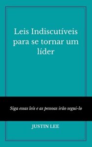 Leis Indiscutíveis para se tornar um líder: Siga essas leis e as pessoas irão segui-lo (Portuguese Edition)