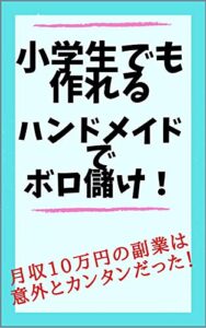 【無料で読める】小学生でも作れるハンドメイドでボロ儲け！