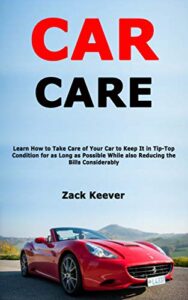 Car Care: Learn How to Take Care of Your Car to Keep It in Tip-Top Condition for as Long as Possible While also Reducing the Bills Considerably (English Edition)