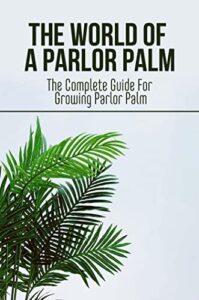 The World Of A Parlor Palm: The Complete Guide For Growing Parlor Palm (English Edition)
