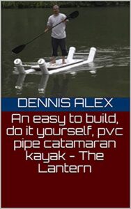 An easy to build, do it yourself, pvc pipe catamaran kayak – The Lantern (DIY Book 1) (English Edition)