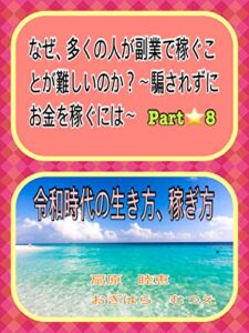 【無料で読める】令和時代の生き方、稼ぎ方: なぜ、副業で多くの人が稼ぐのが難しいのか？〜騙されずにお金を稼ぐには？〜PART☆8