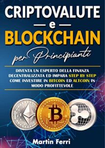 Criptovalute e Blockchain Per Principianti: Diventa un esperto della finanza decentralizzata ed impara step by step come investire in bitcoin ed altcoin in modo profittevole (Italian Edition)