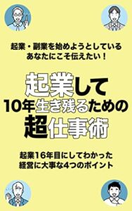 【無料で読める】起業して１０年生き残るための超仕事術 : 起業・副業を始めようとしているあなたにこそ伝えたい！起業１６年目にしてわかった経営に大事な４つのポイント