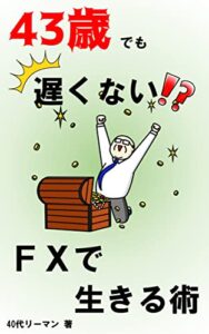 【無料で読める】43歳でも遅くない！？FXで生きる術: 副業未経験の初心者サラリーマンでもFXで一発逆転する方法 43歳でも遅くない！？40代リーマンの挑戦記