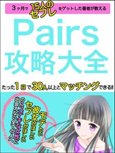 【無料で読める】Pairs攻略大全【マッチングアプリ】: たった１日で30人以上とマッチングできる!!