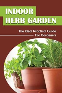 Indoor Herb Garden: The Ideal Practical Guide For Gardeners (English Edition)