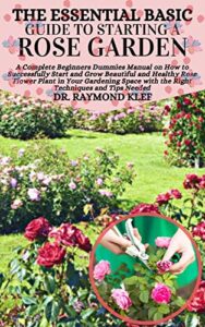 THE ESSENTIAL BASIC GUIDE TO STARTING A ROSE GARDEN: A Complete Beginners Dummies Manual on How to Successfully Start and Grow Beautiful and Healthy Rose … Gardening Space with the (English Edition)
