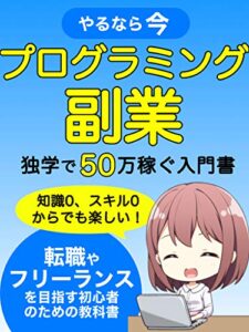 【無料で読める】やるなら今！プログラミング副業〜独学で稼ぐ入門書〜: 転職やフリーランスを目指す初心者のための教科書