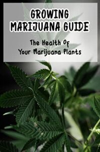 Growing Marijuana Guide: The Health Of Your Marijuana Plants (English Edition)