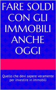 FARE SOLDI CON GLI IMMOBILI ANCHE OGGI: Quello che devi sapere veramente per investire in immobili (Italian Edition)