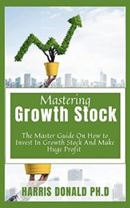 Mastering Growth Stock : The Master Guide On How to Invest In Growth Stock And Make Huge Profit (English Edition)