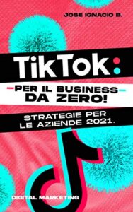 Tik Tok: da zero! Strategie per le aziende 2021.: Guida con preziose informazioni su come guadagnare in TIK TOK oggi. (Italian Edition)