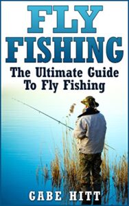 Fly Fishing: The Ultimate Guide To Fly Fishing (Fly Fishing, Fly Fishing for Beginners, Fishing, How to Fish, Fishing Tips) (English Edition)