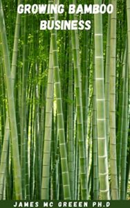 GROWING BAMBOO BUSINESS: Complete Guide On How To Grow And Sell Bamboo For Profit Includes Planting, Harvesting And Marketing (English Edition)
