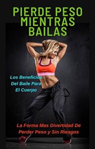 PIERDE PESO MIENTRAS BAILAS: LOS BENEFICIOS DEL BAILE PARA EL CUERPO (Spanish Edition)