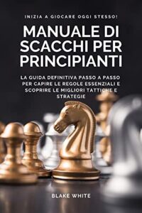 MANUALE DI SCACCHI PER PRINCIPIANTI: La guida definitiva passo a passo per capire le regole essenziali e scoprire le migliori tattiche e strategie. Inizia a giocare oggi stesso! (Italian Edition)