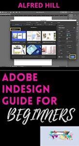 ADOBE INDESIGN GUIDE FOR BEGINNERS: The Complete Adobe Indesign Guide For Beginners And Experts To Start Designing Like A Pro (English Edition)
